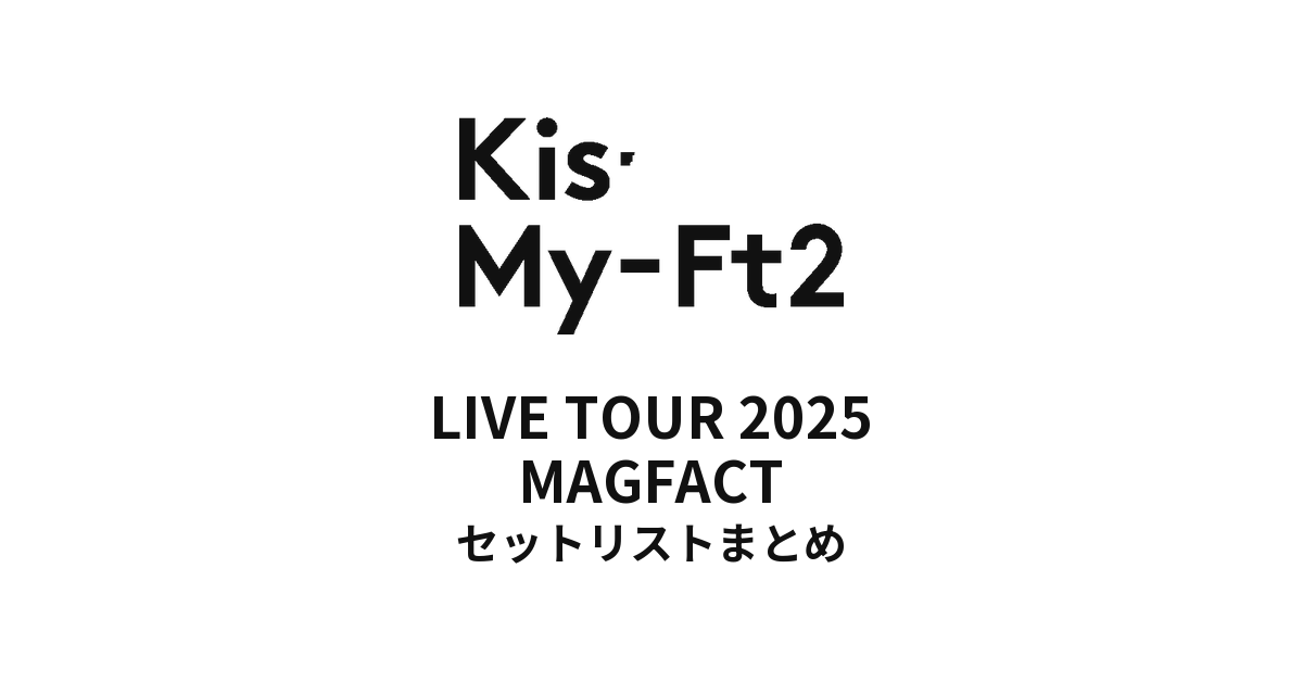 Kis-My-Ft2 LIVE TOUR 2025 MAGFACT セットリストまとめ