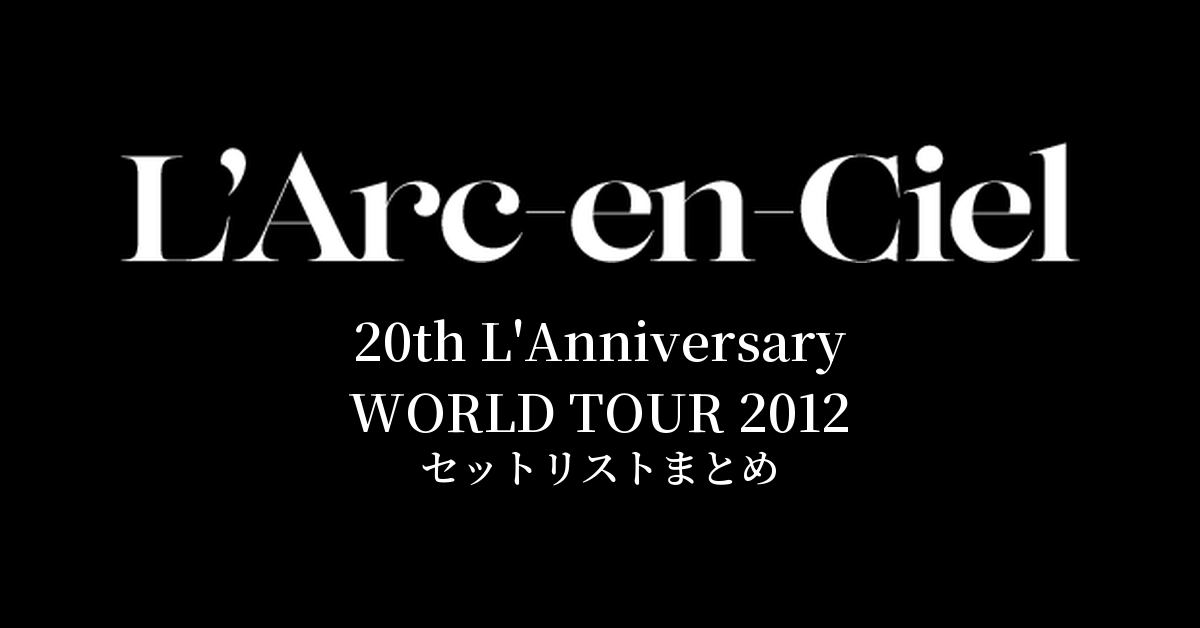 L'Arc～en～Ciel 20th L'Anniversary WORLD TOUR 2012 セットリストまとめ
