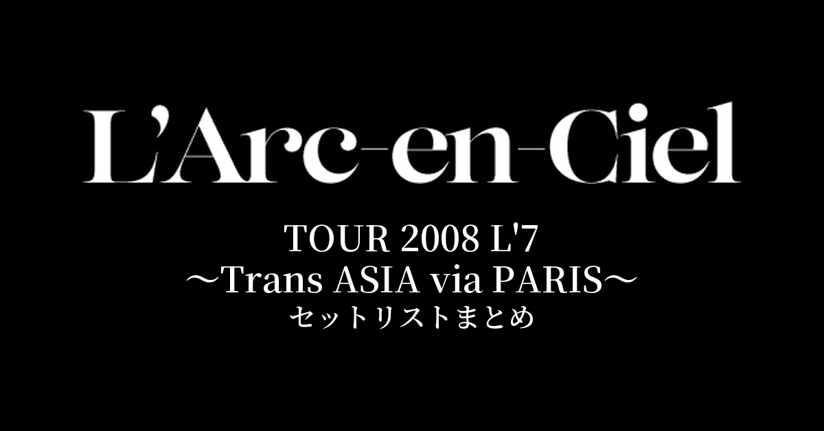L'Arc~en~Ciel TOUR 2008 L'7 ~Trans ASIA via PARIS~ セットリストまとめ