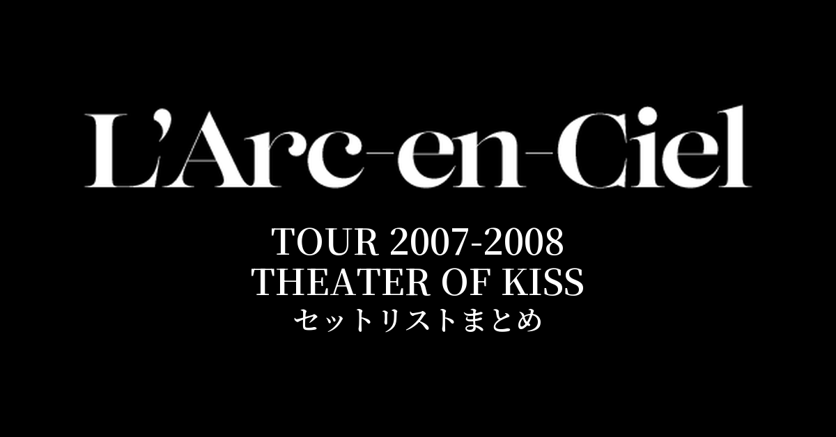 L'Arc~en~Ciel TOUR 2007-2008 THEATER OF KISS セットリストまとめ