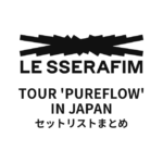 LE SSERAFIM TOUR 'PUREFLOW' IN JAPAN 全公演セットリストまとめ