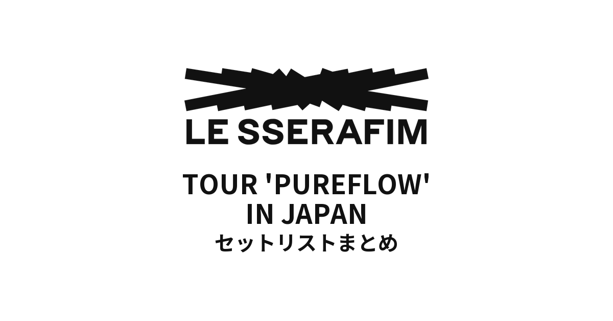 LE SSERAFIM TOUR 'PUREFLOW' IN JAPAN 全公演セットリストまとめ
