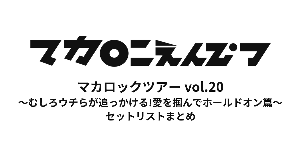 マカロックツアーvol.20 〜むしろウチらが追っかける! 愛を掴んでホールドオン篇〜 セットリストまとめ