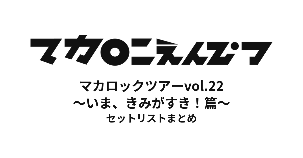【マカえん セトリ】マカロックツアーvol.22 〜いま、きみがすき！篇〜 セットリストまとめ