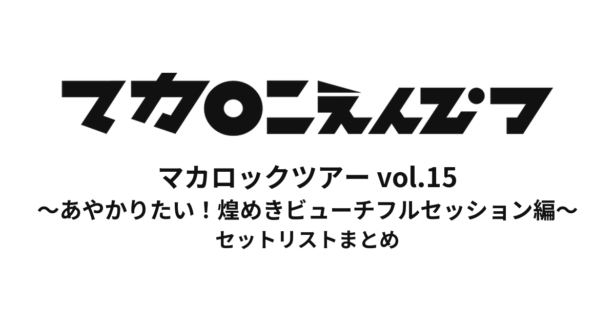 マカロックツアーvol.15 〜あやかりたい!煌めきビューチフルセッション編〜 セットリストまとめ