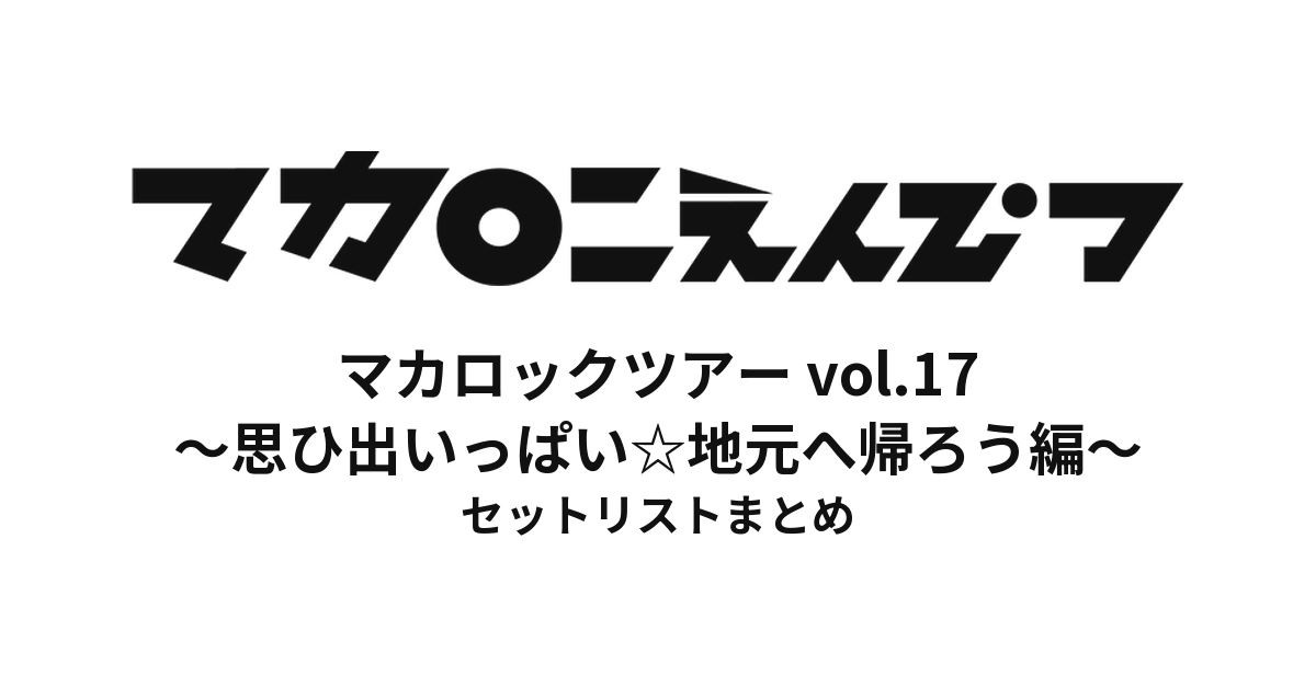 マカロックツアーvol.17 〜思ひ出いっぱい☆地元へ帰ろう編〜 セットリストまとめ