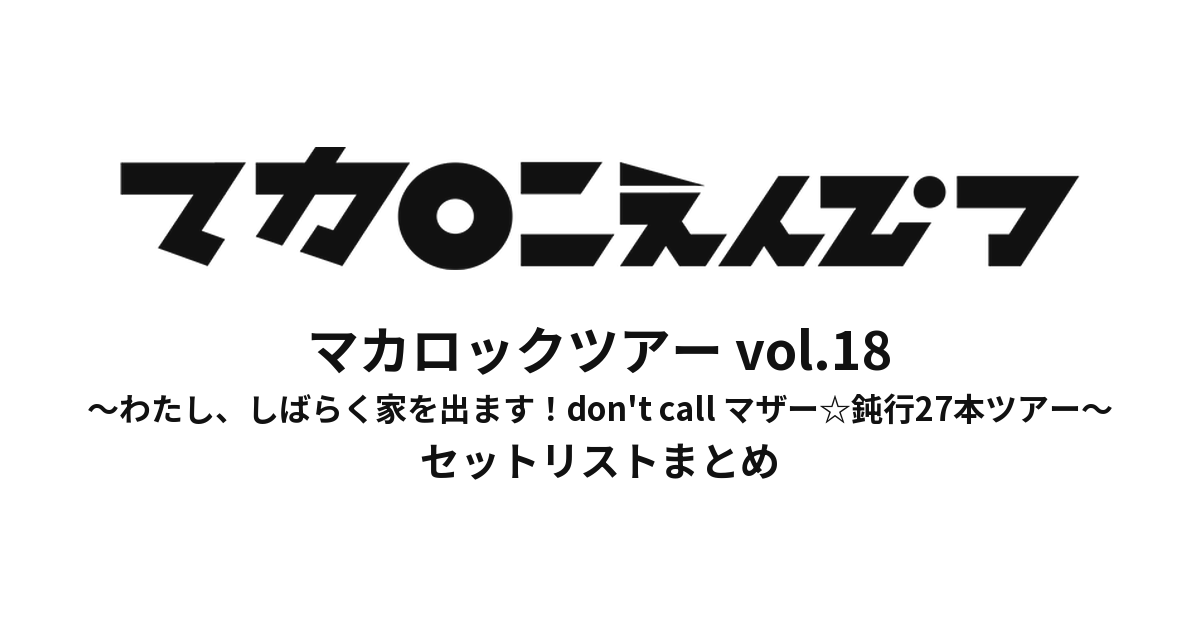 マカロックツアーvol.18 〜わたし、しばらく家を出ます！don't call マザー☆鈍行27本ツアー〜 セットリストまとめ