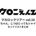 マカロックツアーvol.16 〜マカロニちゃん、じつはとってもシャイなの…編〜 セットリストまとめ