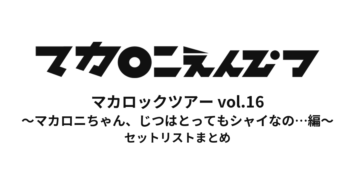 マカロックツアーvol.16 〜マカロニちゃん、じつはとってもシャイなの…編〜 セットリストまとめ