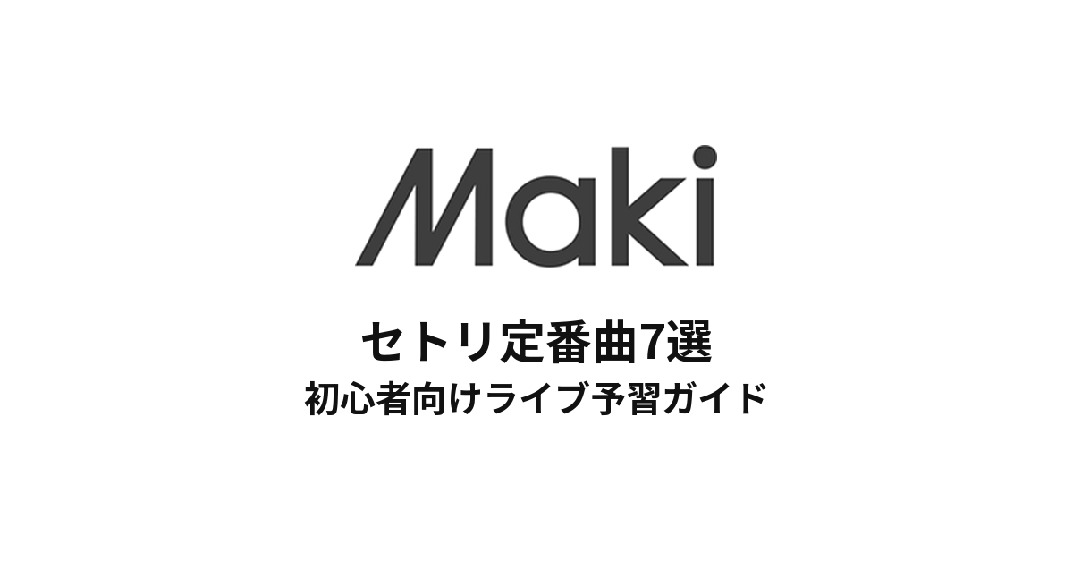 Makiのセトリ定番曲7選!初心者向けライブ予習ガイド