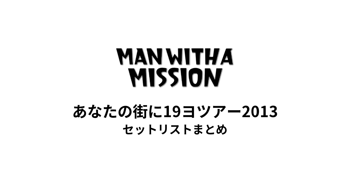 MAN WITH A MISSION あなたの街に19ヨツアー2013 完全版セットリストまとめ
