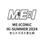ME:I ME:ICONIC Hi-SUMMER 2024全公演セットリストまとめ