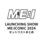 ME:I LAUNCHING SHOW ME:ICONIC 2024全公演セットリストまとめ