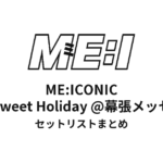 ME:I ME:ICONIC Sweet Holiday @幕張メッセ2024 セットリストまとめ