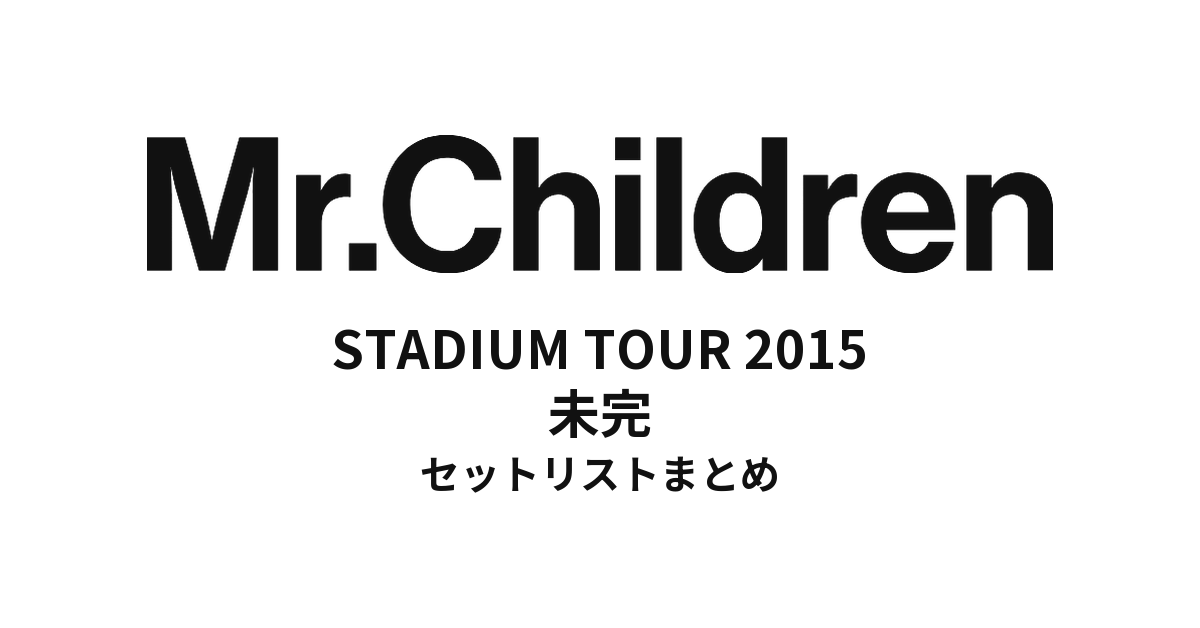 Mr.Children STADIUM TOUR 2015 未完 全公演セットリストまとめ