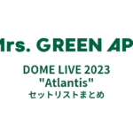 Mrs.GREEN APPLE DOME LIVE 2023 "Atlantis" セットリストまとめ