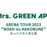 Mrs.GREEN APPLE ARENA TOUR 2023 "NOAH no HAKOBUNE" セットリストまとめ