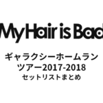 My Hair is Bad ギャラクシーホームランツアー2017-2018 セットリストまとめ