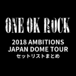 ONE OK ROCK 2018 AMBITIONS JAPAN DOME TOUR 全公演セットリストまとめ