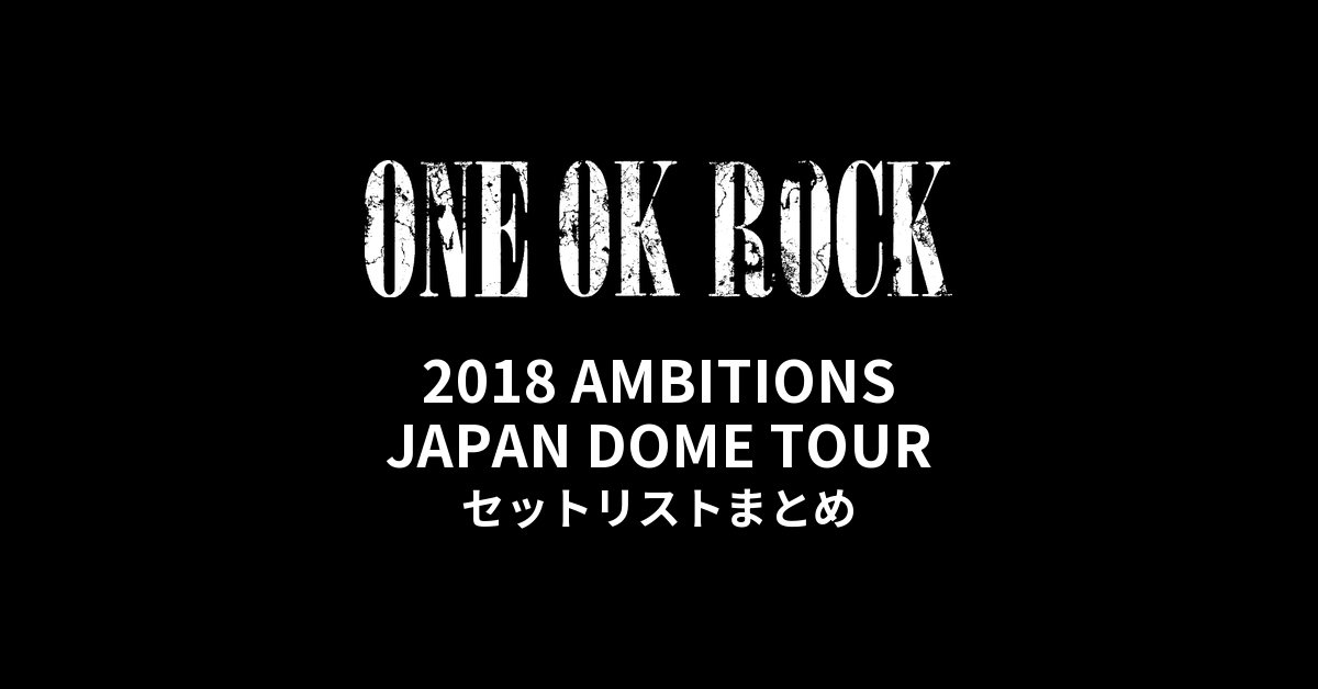 ONE OK ROCK 2018 AMBITIONS JAPAN DOME TOUR 全公演セットリストまとめ