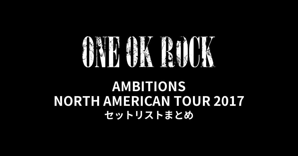 ONE OK ROCK AMBITIONS NORTH AMERICAN TOUR 2017全公演セットリストまとめ