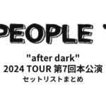 PEOPLE 1 "after dark" セットリストまとめ | 2024 TOUR 第7回本公演