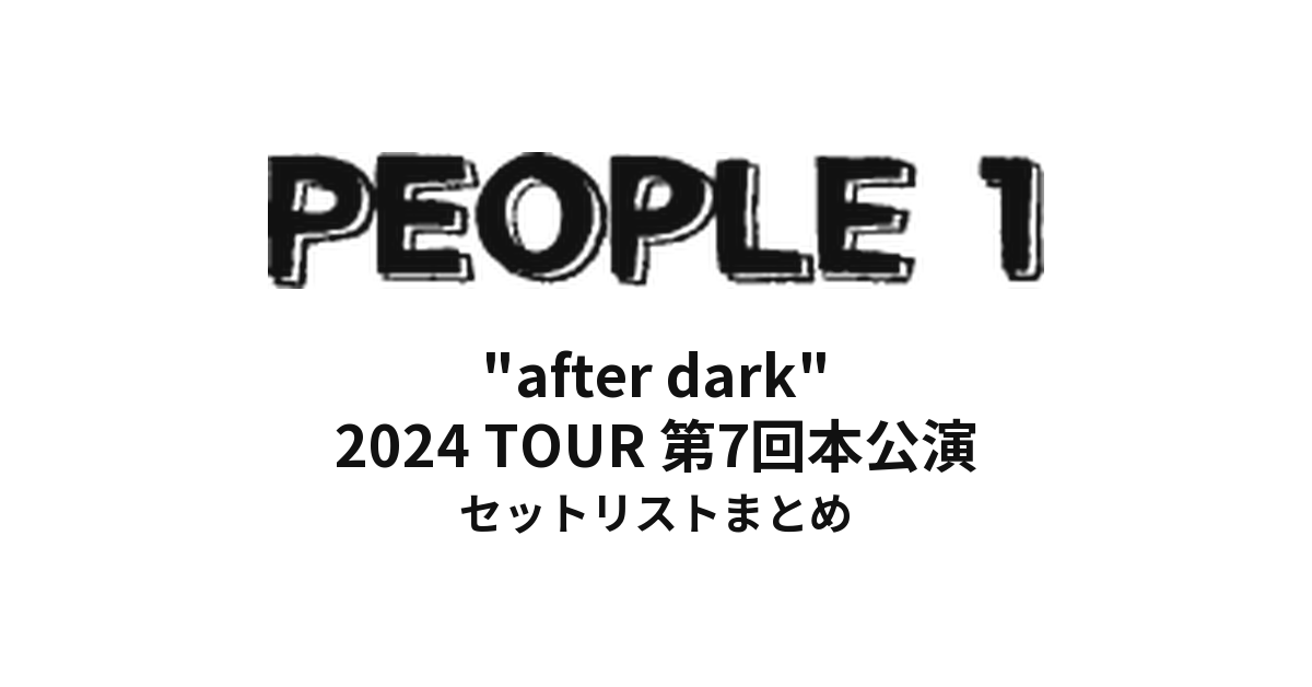 PEOPLE 1 "after dark" セットリストまとめ | 2024 TOUR 第7回本公演