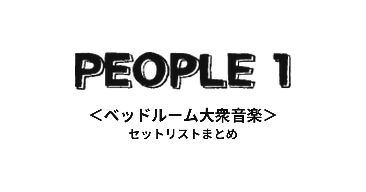 PEOPLE1 ＜ベッドルーム大衆音楽＞ セットリストまとめ