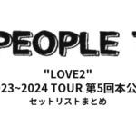 PEOPLE1 "LOVE2" セットリストまとめ | 2023~2024 TOUR 第5回本公演