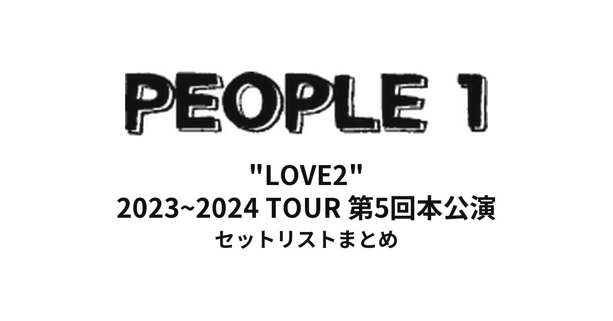 PEOPLE1 "LOVE2" セットリストまとめ | 2023~2024 TOUR 第5回本公演