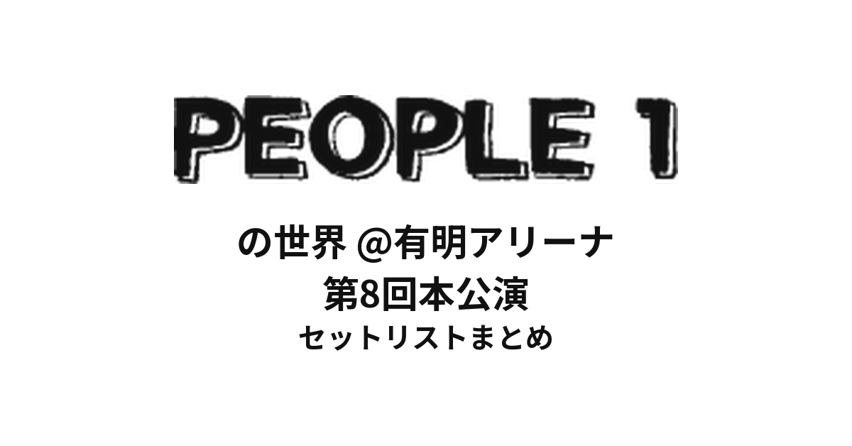 PEOPLE1の世界@有明アリーナ セットリストまとめ | PEOPLE1 第8回本公演