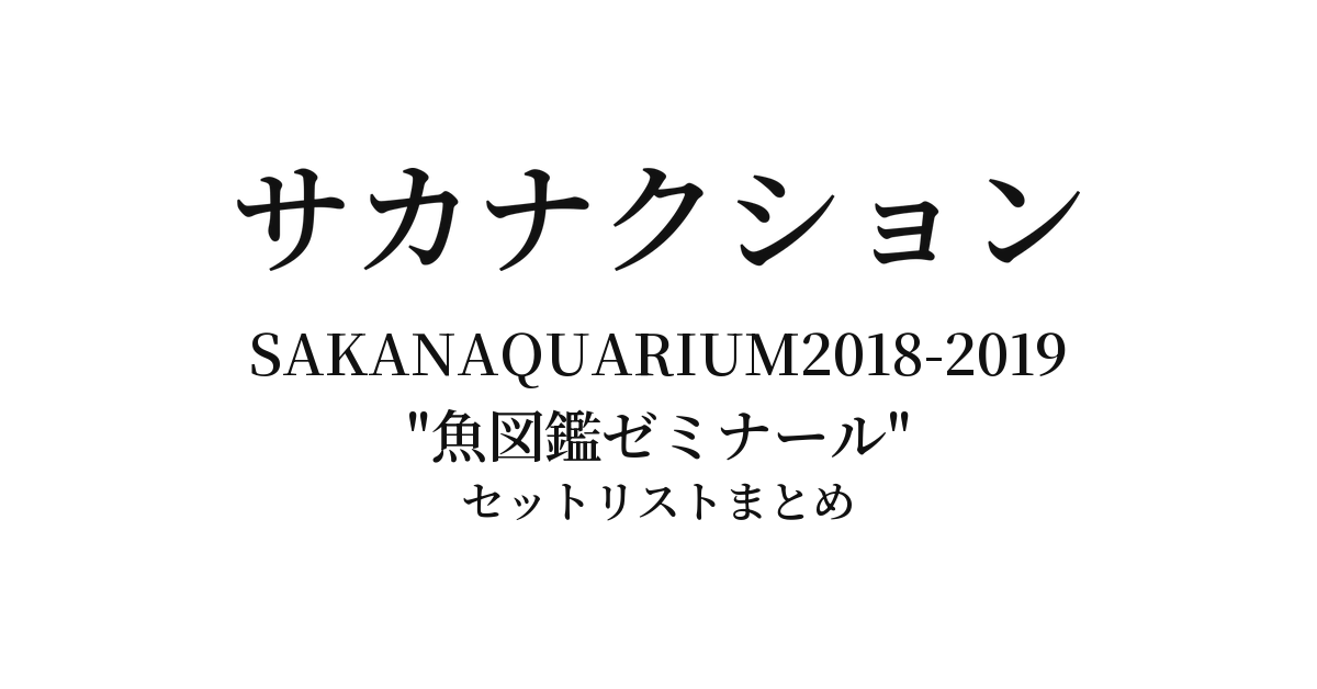 SAKANAQUARIUM2018-2019 "魚図鑑ゼミナール" 全公演セットリストまとめ