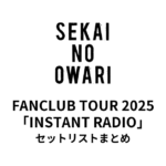 SEKAI NO OWARI FANCLUB TOUR 2025「INSTANT RADIO」セットリストまとめ【全公演】