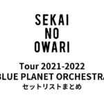SEKAI NO OWARI Tour 2021-2022「BLUE PLANET ORCHESTRA」セットリストまとめ