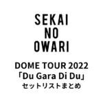 SEKAI NO OWARI DOME TOUR 2022「Du Gara Di Du」全公演セットリストまとめ