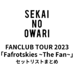 SEKAI NO OWARI FANCLUB TOUR 2023「Fafrotskies ~The Fan~」全公演セットリストまとめ