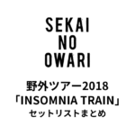 SEKAI NO OWARI 野外ツアー2018「INSOMNIA TRAIN」セットリストまとめ【全12公演】