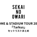 SEKAI NO OWARI DOME & STADIUM TOUR 2017「Tarkus」セットリストまとめ【全5公演】