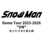 Snow Man Dome Tour 2025-2026 "ON" 全公演セットリストまとめ