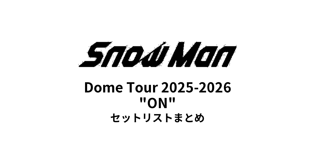 Snow Man Dome Tour 2025-2026 "ON" 全公演セットリストまとめ