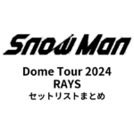 Snow Man Dome Tour 2024 RAYS 全公演セットリストまとめ