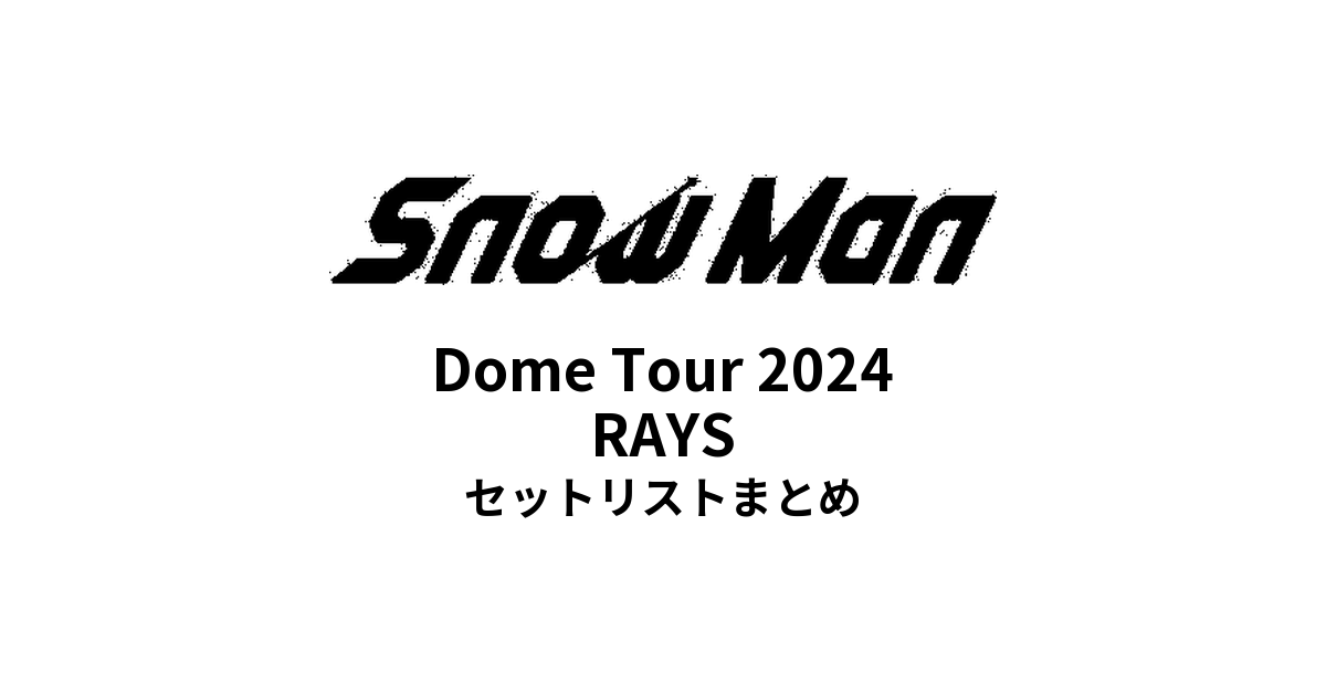 Snow Man Dome Tour 2024 RAYS 全公演セットリストまとめ