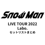 Snow Man LIVE TOUR 2022 Labo. セットリストまとめ