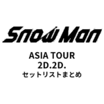 Snow Man ASIA TOUR 2D.2D. 全公演セットリストまとめ