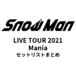 Snow Man LIVE TOUR 2021 Mania セットリストまとめ