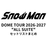【Snow Man セトリ】DOME TOUR 2026-2027 "ALL SUITE" 全公演セットリストまとめ
