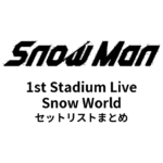 Snow Man 1st Stadium Live Snow World 全公演セットリストまとめ