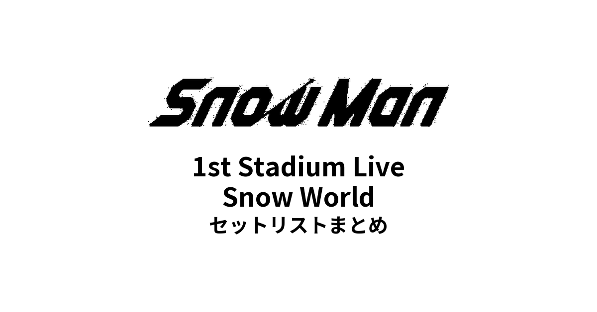 Snow Man 1st Stadium Live Snow World 全公演セットリストまとめ