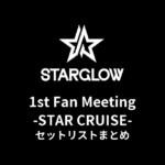 STARGLOW 1st Fan Meeting -STAR CRUISE- 全公演セットリストまとめ