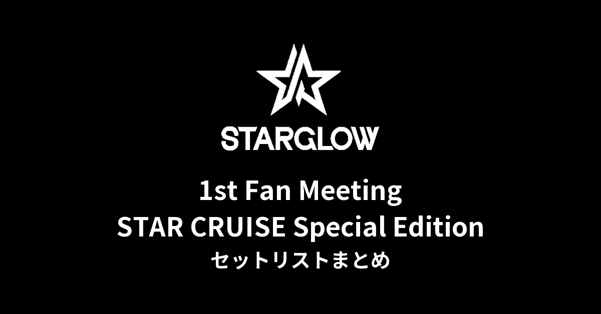 【STARGLOW セトリ】1st Fan Meeting STAR CRUISE Special Edition 全公演セットリストまとめ